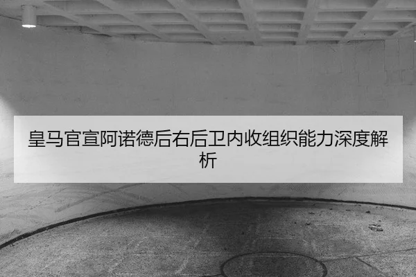 皇马官宣阿诺德后右后卫内收组织能力深度解析